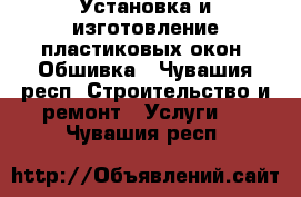 Установка и изготовление пластиковых окон. Обшивка - Чувашия респ. Строительство и ремонт » Услуги   . Чувашия респ.